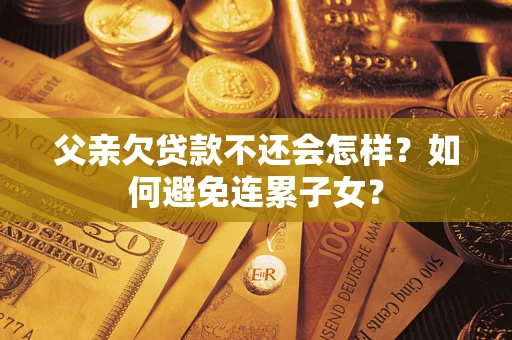 武汉父亲欠贷款不还会怎样？如何避免连累子女？