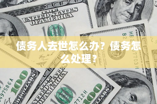 武汉债务人去世怎么办？债务怎么处理？