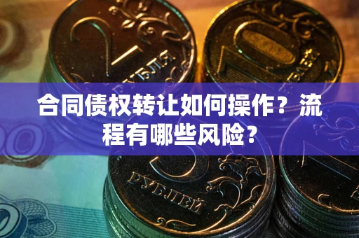 武汉合同债权转让如何操作？流程有哪些风险？
