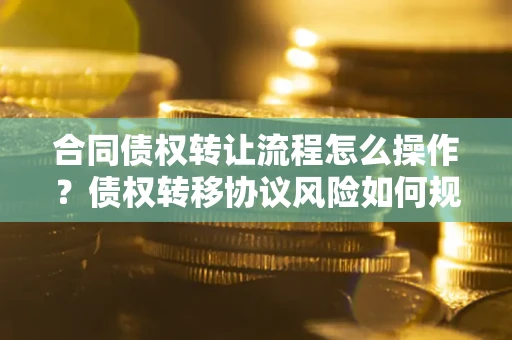 武汉合同债权转让流程怎么操作？债权转移协议风险如何规避？