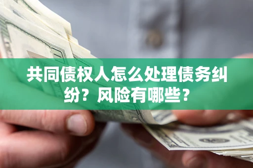武汉共同债权人怎么处理债务纠纷？风险有哪些？