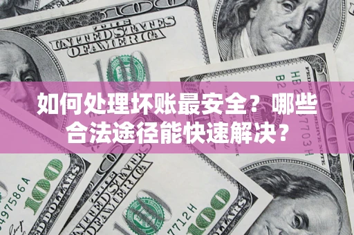 武汉如何处理坏账最安全？哪些合法途径能快速解决？