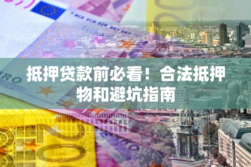 武汉抵押贷款前必看！合法抵押物和避坑指南