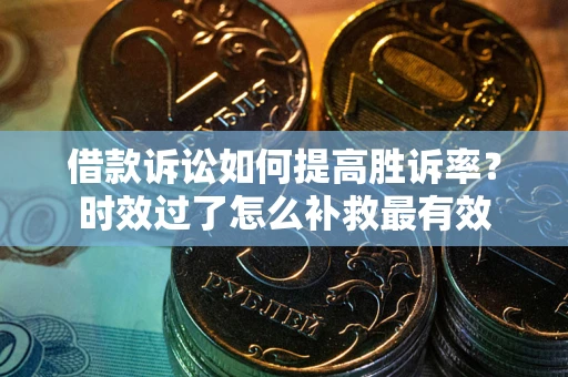武汉借款诉讼如何提高胜诉率？时效过了怎么补救最有效
