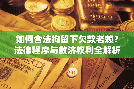 武汉如何合法拘留下欠款老赖？法律程序与救济权利全解析