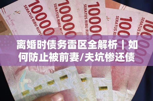 武汉离婚时债务雷区全解析｜如何防止被前妻/夫坑惨还债？
