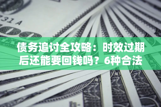 武汉债务追讨全攻略：时效过期后还能要回钱吗？6种合法手段助你维权