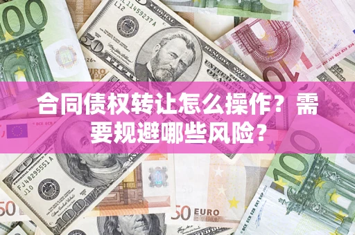 武汉合同债权转让怎么操作？需要规避哪些风险？