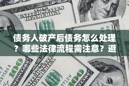 武汉债务人破产后债务怎么处理？哪些法律流程需注意？避免踩坑指南