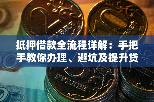 武汉抵押借款全流程详解：手把手教你办理、避坑及提升贷款额度