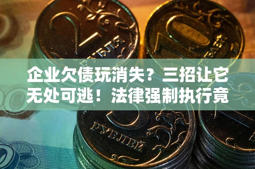 武汉企业欠债玩消失？三招让它无处可逃！法律强制执行竟比讨债公司还狠？