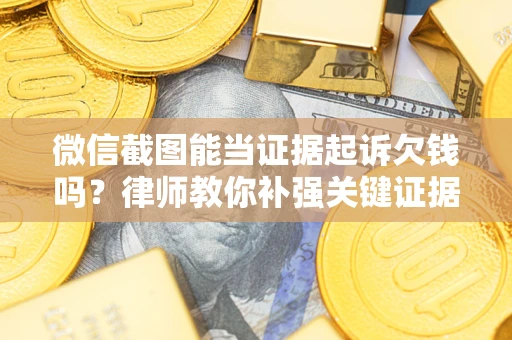 武汉微信截图能当证据起诉欠钱吗？律师教你补强关键证据