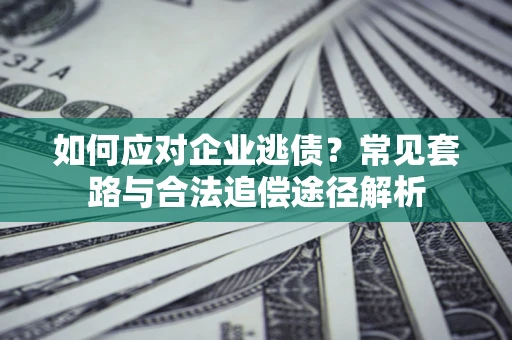 武汉如何应对企业逃债？常见套路与合法追偿途径解析