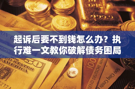 武汉起诉后要不到钱怎么办？执行难一文教你破解债务困局