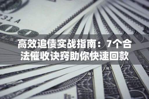 武汉高效追债实战指南：7个合法催收诀窍助你快速回款