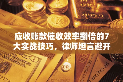 武汉应收账款催收效率翻倍的7大实战技巧，律师坦言避开这些法律雷区最关键