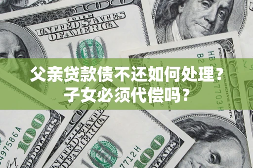 武汉父亲贷款债不还如何处理？子女必须代偿吗？