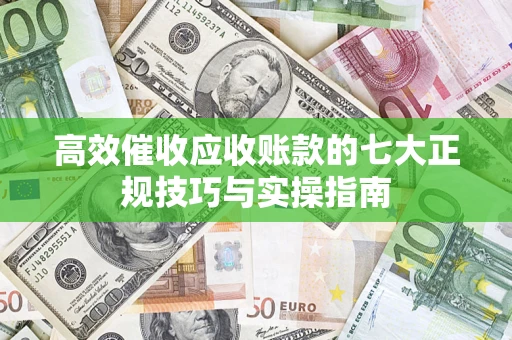 武汉高效催收应收账款的七大正规技巧与实操指南
