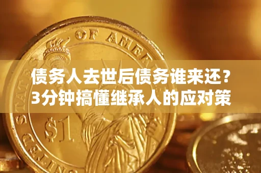 武汉债务人去世后债务谁来还？3分钟搞懂继承人的应对策略