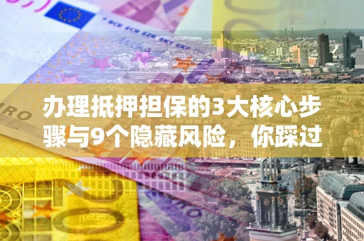 武汉办理抵押担保的3大核心步骤与9个隐藏风险，你踩过哪个坑？
