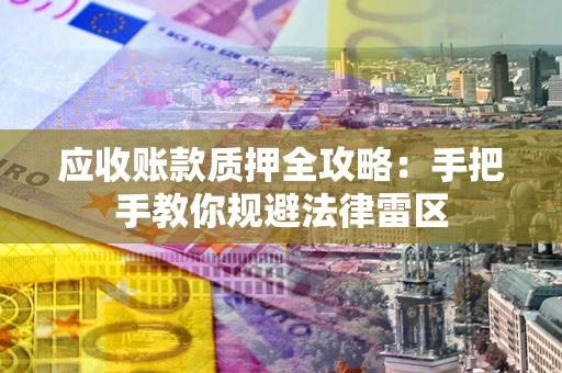 武汉应收账款质押全攻略：手把手教你规避法律雷区