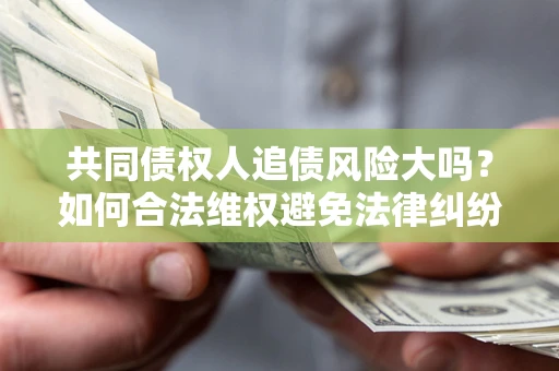 武汉共同债权人追债风险大吗?如何合法维权避免法律纠纷? 武汉共同债权人追债风险大吗?如何合法维权避免法律纠纷?