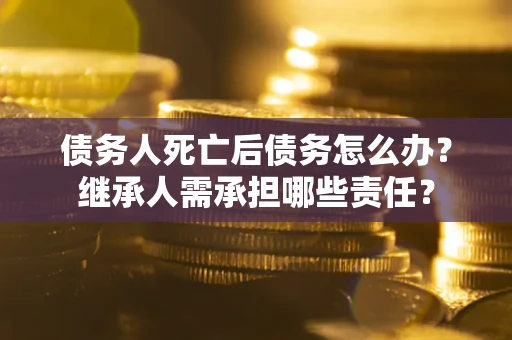 武汉债务人死亡后债务怎么办？继承人需承担哪些责任？