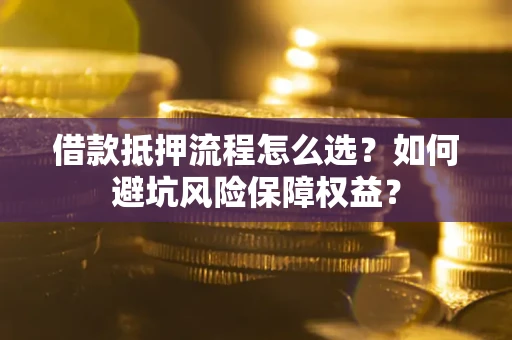 武汉借款抵押流程怎么选？如何避坑风险保障权益？
