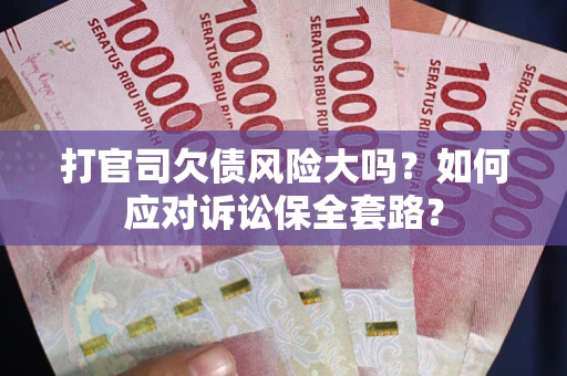 武汉打官司欠债风险大吗？如何应对诉讼保全套路？
