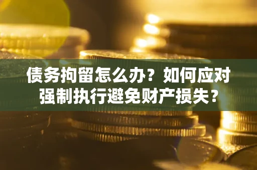 武汉债务拘留怎么办？如何应对强制执行避免财产损失？