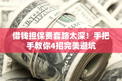 武汉借钱担保费套路太深！手把手教你4招完美避坑