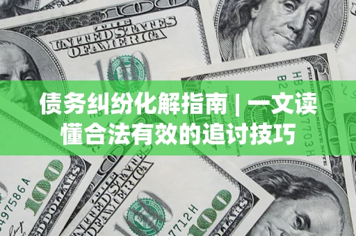 武汉债务纠纷化解指南 | 一文读懂合法有效的追讨技巧