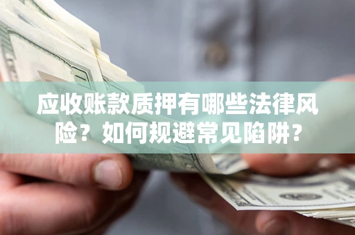 武汉应收账款质押有哪些法律风险？如何规避常见陷阱？
