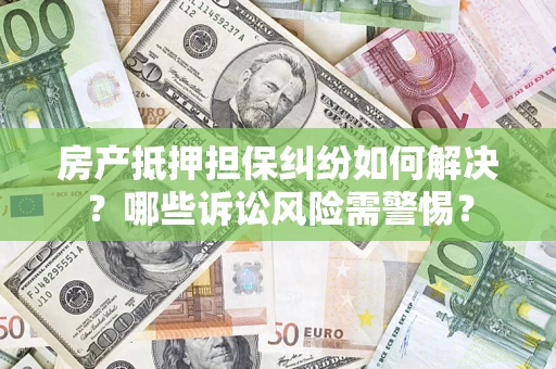 武汉房产抵押担保纠纷如何解决？哪些诉讼风险需警惕？