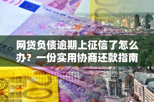 武汉网贷负债逾期上征信了怎么办？一份实用协商还款指南请收好