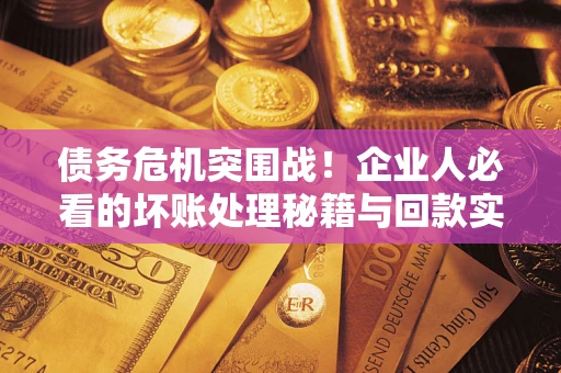 武汉债务危机突围战！企业人必看的坏账处理秘籍与回款实战指南