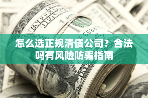 武汉怎么选正规清债公司？合法吗有风险防骗指南