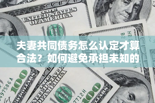 武汉夫妻共同债务怎么认定才算合法？如何避免承担未知的债务风险？