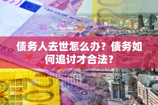 武汉债务人去世怎么办？债务如何追讨才合法？