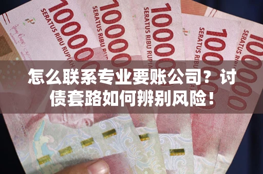 武汉怎么联系专业要账公司？讨债套路如何辨别风险！