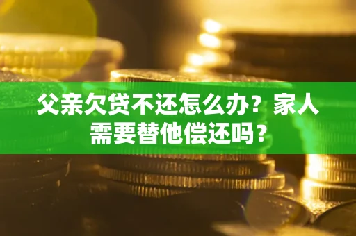 武汉父亲欠贷不还怎么办？家人需要替他偿还吗？