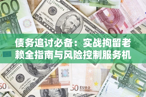 武汉债务追讨必备：实战拘留老赖全指南与风险控制服务机构推荐