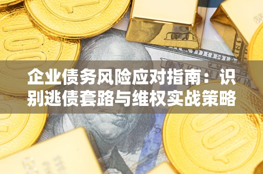 武汉企业债务风险应对指南：识别逃债套路与维权实战策略