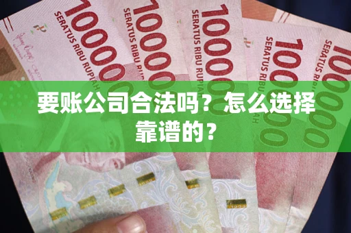 武汉要账公司合法吗？怎么选择靠谱的？