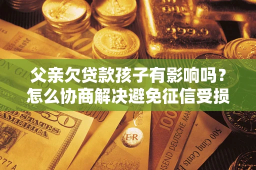 武汉父亲欠贷款孩子有影响吗？怎么协商解决避免征信受损？