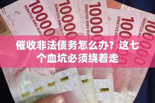 武汉催收非法债务怎么办？这七个血坑必须绕着走