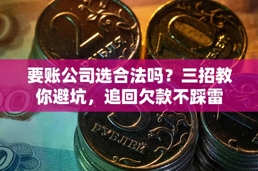 武汉要账公司选合法吗？三招教你避坑，追回欠款不踩雷