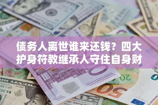 武汉债务人离世谁来还钱？四大护身符教继承人守住自身财产