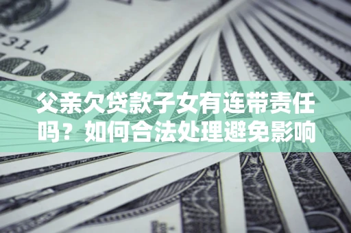 武汉父亲欠贷款子女有连带责任吗？如何合法处理避免影响？