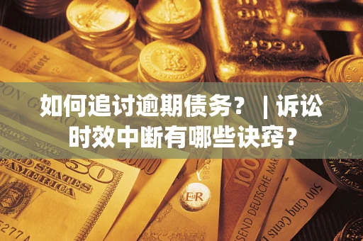 武汉如何追讨逾期债务？ | 诉讼时效中断有哪些诀窍？